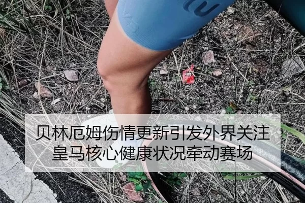 贝林厄姆伤情更新引发外界关注 皇马核心健康状况牵动赛场