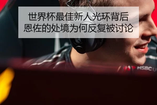 世界杯最佳新人光环背后 恩佐的处境为何反复被讨论